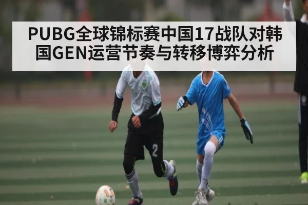 PUBG全球锦标赛中国17战队对韩国GEN运营节奏与转移博弈分析