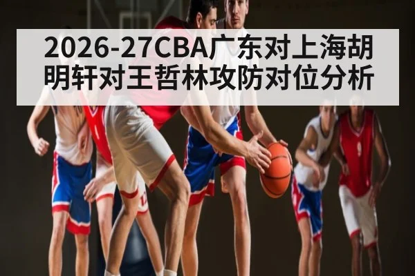2026-27CBA广东对上海胡明轩对王哲林攻防对位分析