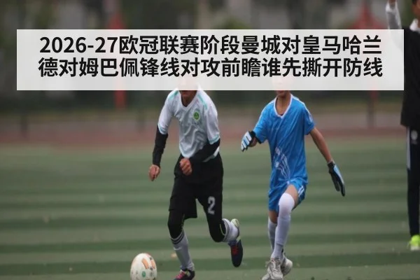 2026-27欧冠联赛阶段曼城对皇马哈兰德对姆巴佩锋线对攻前瞻谁先撕开防线
